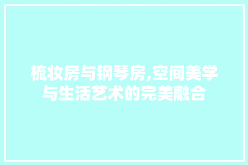 梳妆房与钢琴房,空间美学与生活艺术的完美融合
