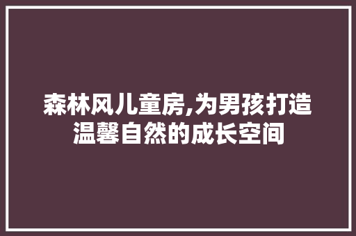 森林风儿童房,为男孩打造温馨自然的成长空间