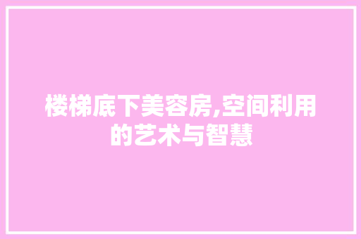 楼梯底下美容房,空间利用的艺术与智慧