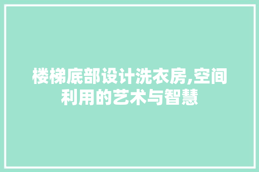楼梯底部设计洗衣房,空间利用的艺术与智慧