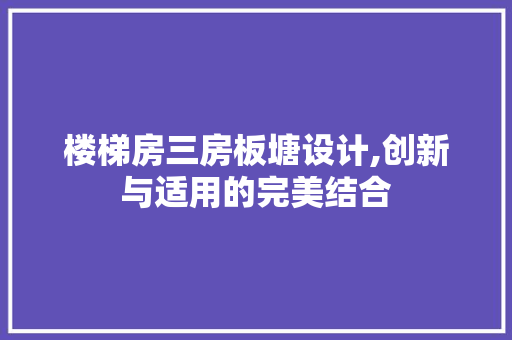 楼梯房三房板塘设计,创新与适用的完美结合