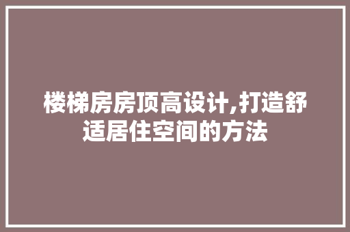 楼梯房房顶高设计,打造舒适居住空间的方法