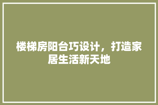 楼梯房阳台巧设计，打造家居生活新天地