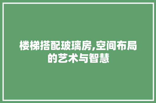 楼梯搭配玻璃房,空间布局的艺术与智慧