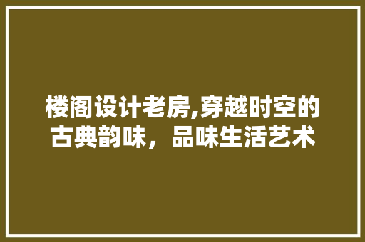 楼阁设计老房,穿越时空的古典韵味，品味生活艺术