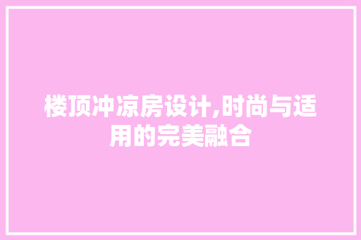楼顶冲凉房设计,时尚与适用的完美融合