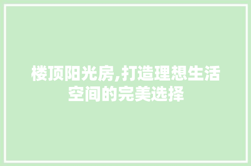 楼顶阳光房,打造理想生活空间的完美选择