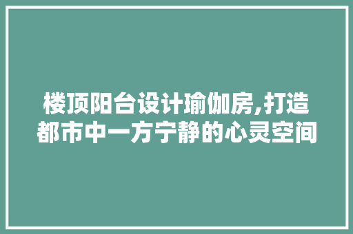 楼顶阳台设计瑜伽房,打造都市中一方宁静的心灵空间