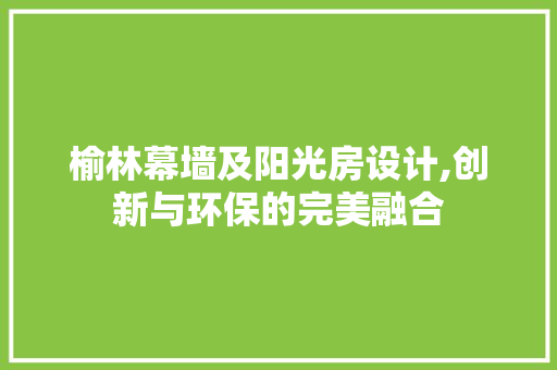 榆林幕墙及阳光房设计,创新与环保的完美融合