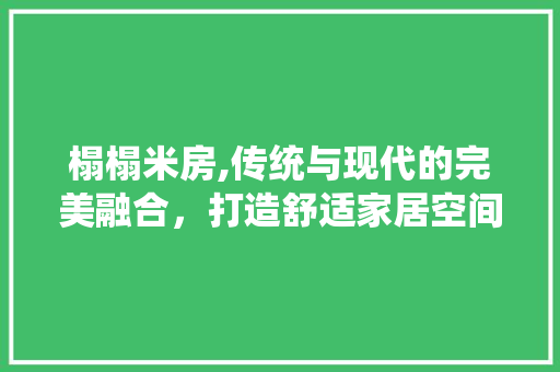 榻榻米房,传统与现代的完美融合，打造舒适家居空间