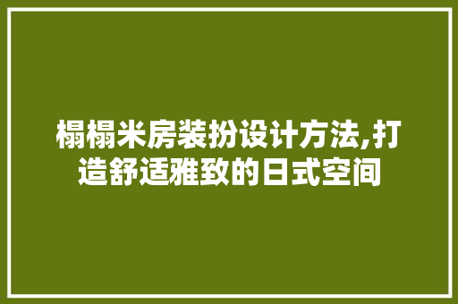 榻榻米房装扮设计方法,打造舒适雅致的日式空间