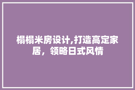 榻榻米房设计,打造高定家居，领略日式风情