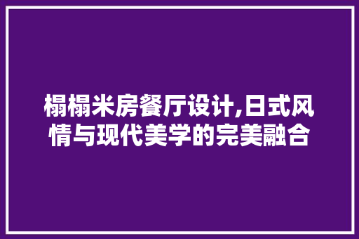 榻榻米房餐厅设计,日式风情与现代美学的完美融合