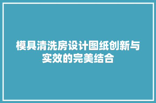 模具清洗房设计图纸创新与实效的完美结合