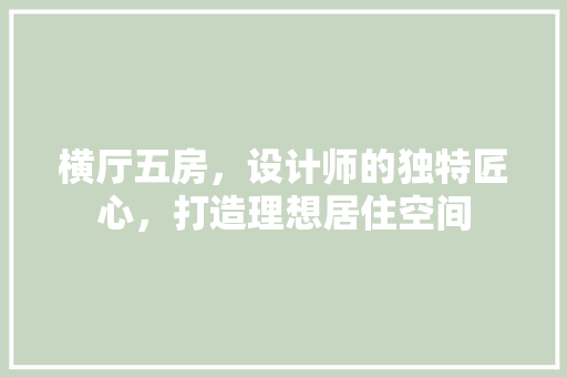 横厅五房，设计师的独特匠心，打造理想居住空间