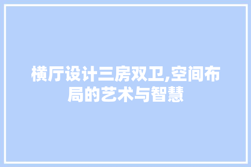 横厅设计三房双卫,空间布局的艺术与智慧