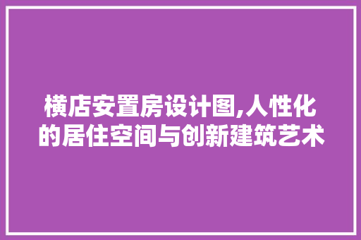 横店安置房设计图,人性化的居住空间与创新建筑艺术的完美融合