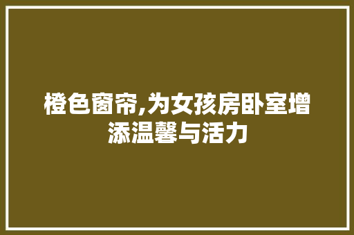 橙色窗帘,为女孩房卧室增添温馨与活力