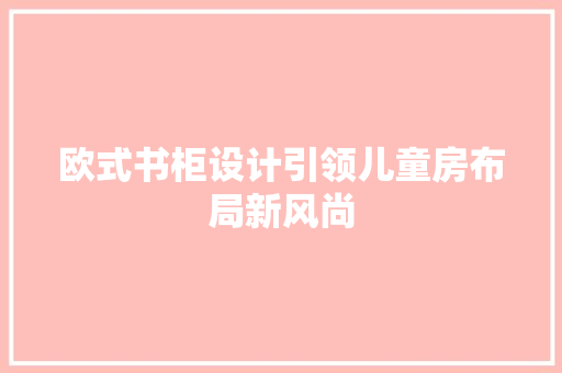 欧式书柜设计引领儿童房布局新风尚