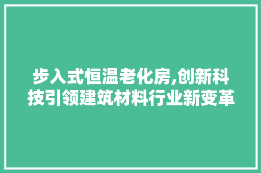 步入式恒温老化房,创新科技引领建筑材料行业新变革