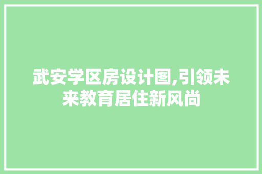 武安学区房设计图,引领未来教育居住新风尚