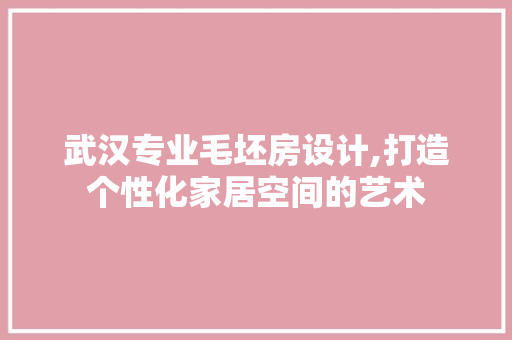 武汉专业毛坯房设计,打造个性化家居空间的艺术