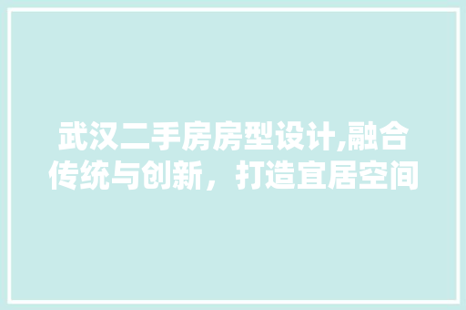 武汉二手房房型设计,融合传统与创新，打造宜居空间