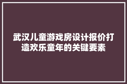 武汉儿童游戏房设计报价打造欢乐童年的关键要素
