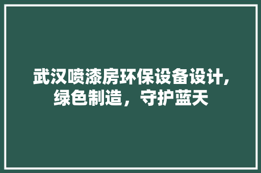 武汉喷漆房环保设备设计,绿色制造，守护蓝天