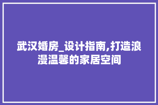 武汉婚房_设计指南,打造浪漫温馨的家居空间