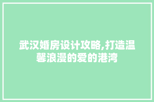 武汉婚房设计攻略,打造温馨浪漫的爱的港湾