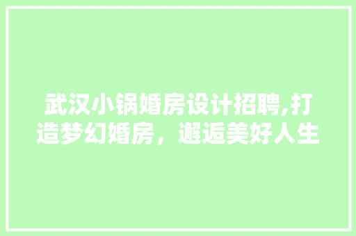 武汉小锅婚房设计招聘,打造梦幻婚房，邂逅美好人生