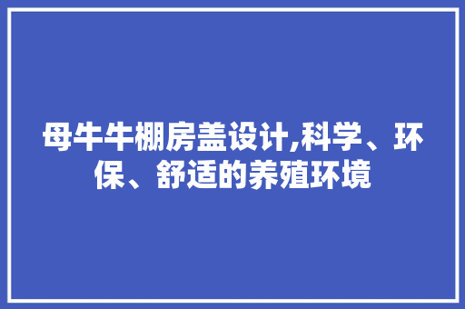 母牛牛棚房盖设计,科学、环保、舒适的养殖环境