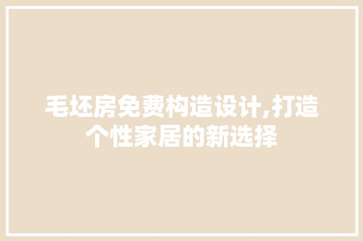 毛坯房免费构造设计,打造个性家居的新选择