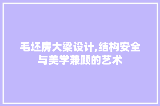 毛坯房大梁设计,结构安全与美学兼顾的艺术