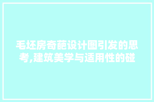 毛坯房奇葩设计图引发的思考,建筑美学与适用性的碰撞