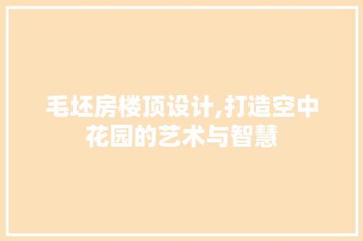 毛坯房楼顶设计,打造空中花园的艺术与智慧