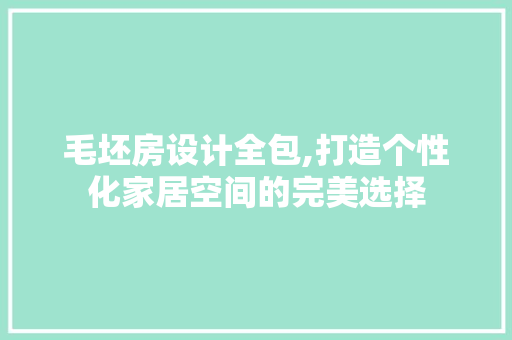 毛坯房设计全包,打造个性化家居空间的完美选择
