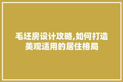毛坯房设计攻略,如何打造美观适用的居住格局