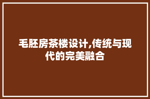 毛胚房茶楼设计,传统与现代的完美融合