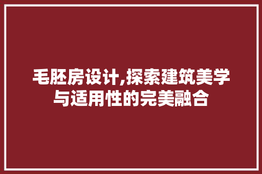 毛胚房设计,探索建筑美学与适用性的完美融合