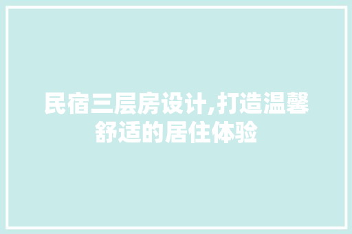 民宿三层房设计,打造温馨舒适的居住体验