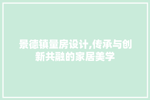 景德镇量房设计,传承与创新共融的家居美学