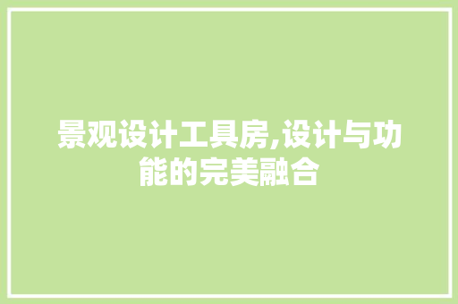 景观设计工具房,设计与功能的完美融合