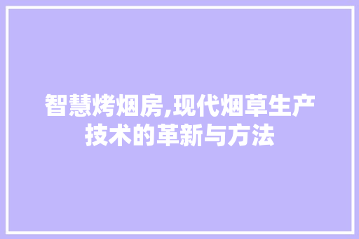 智慧烤烟房,现代烟草生产技术的革新与方法