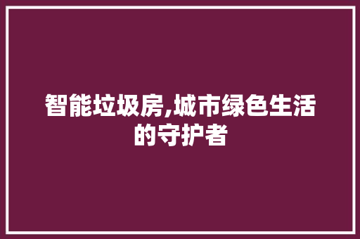 智能垃圾房,城市绿色生活的守护者