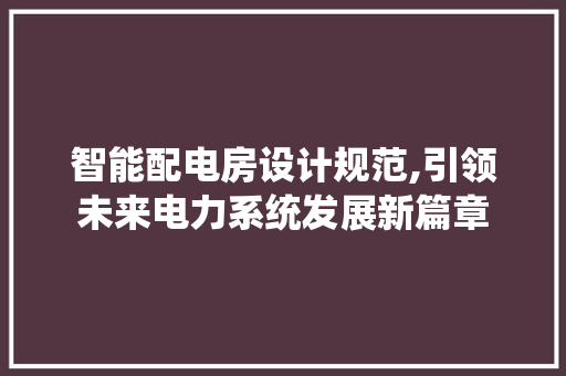 智能配电房设计规范,引领未来电力系统发展新篇章