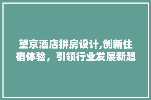 望京酒店拼房设计,创新住宿体验，引领行业发展新趋势