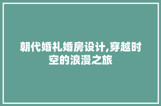 朝代婚礼婚房设计,穿越时空的浪漫之旅