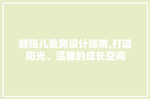 朝阳儿童房设计指南,打造阳光、温馨的成长空间